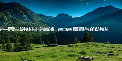 名字-男生游戏名字高冷 2021最霸气的游戏名字大全男